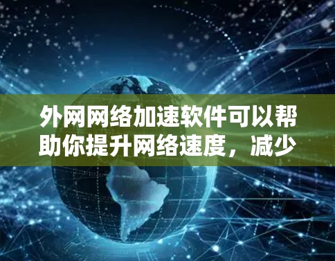 外网网络加速软件可以帮助你提升网络速度，减少延迟。以下是一些常用的外网网络加速软件推荐，涵盖了基本功能和一些高级选项