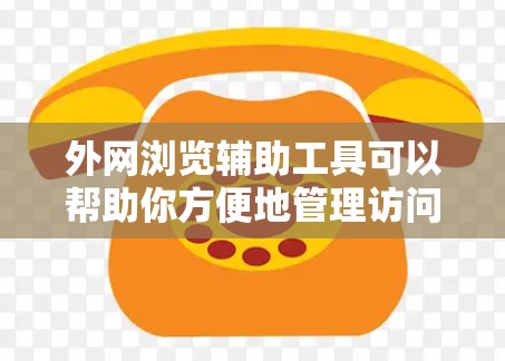 外网浏览辅助工具可以帮助你方便地管理访问外网资源，优化访问策略，避免被拒绝访问，并且还能帮助你跟踪访问的权重和概率。以下是一些常见的外网浏览辅助工具及其使用方法