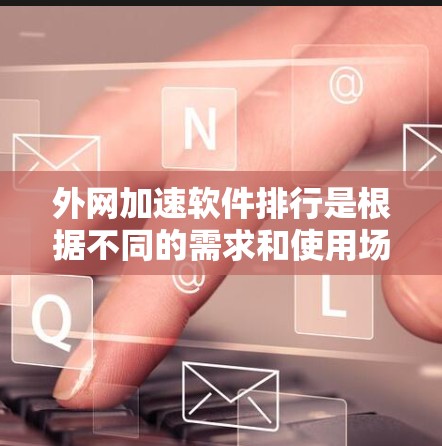 外网加速软件排行是根据不同的需求和使用场景来推荐的，以下是一些常见的外网加速软件推荐，供您参考