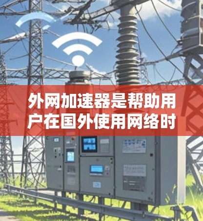 外网加速器是帮助用户在国外使用网络时节省时间和费用的工具。如果你正在寻找一个可靠的外网加速器，可以参考以下几点来评估和选择