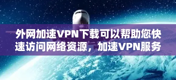 外网加速VPN下载可以帮助您快速访问网络资源，加速VPN服务。以下是推荐的几种常用VPN软件和工具，供您选择
