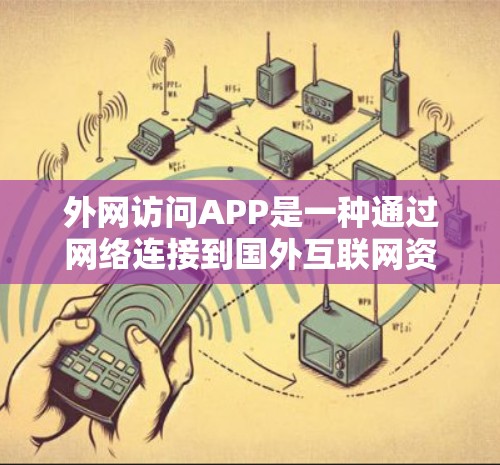 外网访问APP是一种通过网络连接到国外互联网资源的软件应用，如聊天、支付、视频通话等。以下是关于这些APP的详细信息