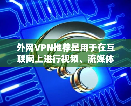 外网VPN推荐是用于在互联网上进行视频、流媒体、文件、游戏等加密传输的工具，常用的安全软件如OpenVPN和VPN安全软件如Beginweb和Streamsec。以下是综合考虑后的推荐