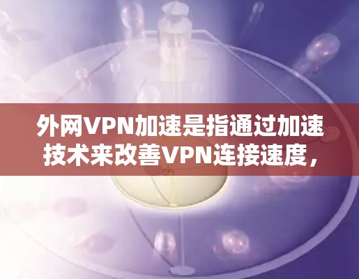 外网VPN加速是指通过加速技术来改善VPN连接速度，使用户能够更快地访问外网VPN服务。以下是关于外网VPN加速的一些信息和建议