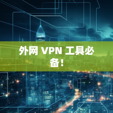 外网 VPN 工具必备！