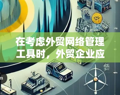 在考虑外贸网络管理工具时，外贸企业应重点关注以下工具，以确保高效的供应链管理、库存控制和物流运输