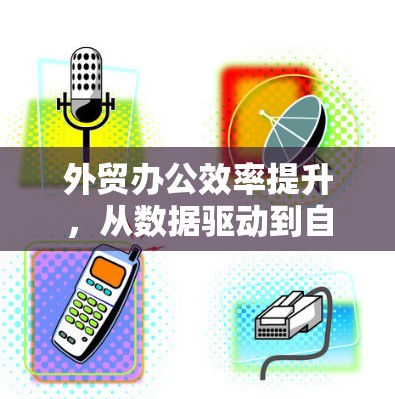 外贸办公效率提升，从数据驱动到自动化转型
