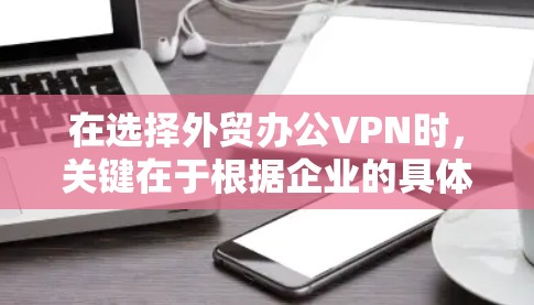 在选择外贸办公VPN时，关键在于根据企业的具体需求来决定。以下是一个结构化的推荐和选择策略