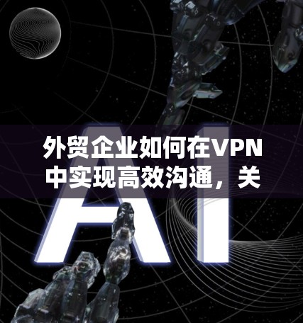 外贸企业如何在VPN中实现高效沟通，关键点解析