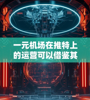 一元机场在推特上的运营可以借鉴其独特的社交属性和用户互动性。以下是一元机场推特运营的关键点和策略
