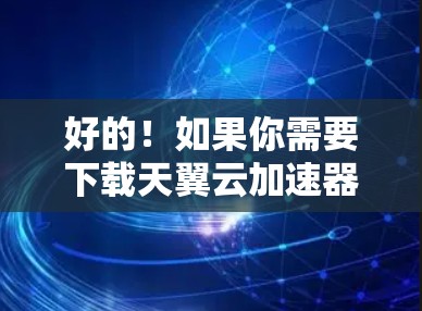 好的！如果你需要下载天翼云加速器，这是一个基于AIOPS的云加速器，主要用于加速云服务器上的访问，从而提升网站的加载速度。以下是下载步骤和一些基本信息