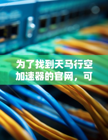 为了找到天马行空加速器的官网，可以按照以下步骤进行