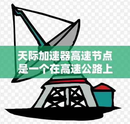 天际加速器高速节点是一个在高速公路上用于加速车辆的技术设施，旨在提高车辆的速度和安全性。以下是对该概念的详细分析