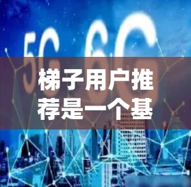 梯子用户推荐是一个基于数据和算法的推荐系统问题，旨在通过分析用户的历史行为、偏好和行为数据，推荐出符合用户需求的梯子。以下是详细的步骤和应用