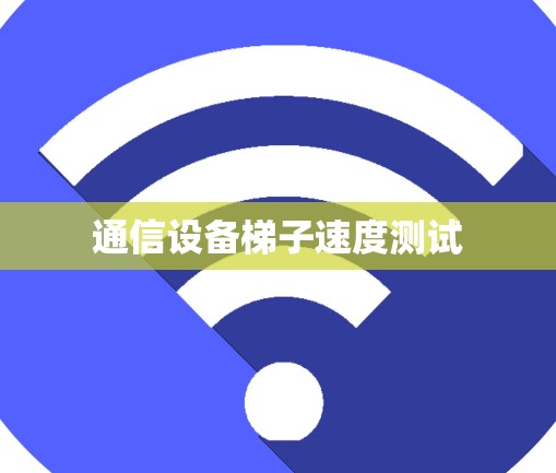 通信设备梯子速度测试 通信设备梯子速度测试
