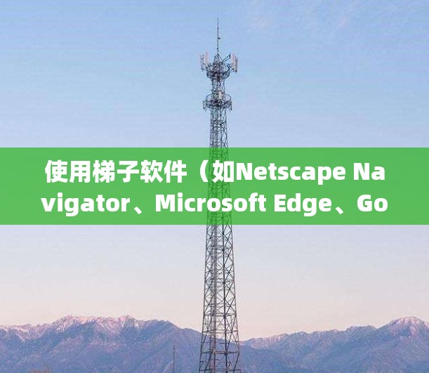 使用梯子软件（如Netscape Navigator、Microsoft Edge、Google Chrome等）稳定连接网络连接是提升系统性能和安全性的重要步骤。以下是详细的步骤指南