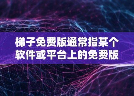 梯子免费版通常指某个软件或平台上的免费版本，提供与付费版相似的功能。以下是一些可能的梯子免费版信息和使用指南
