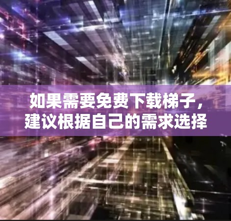 如果需要免费下载梯子，建议根据自己的需求选择合适的网站和类型。以下是一些推荐的步骤和信息