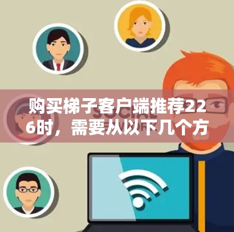 购买梯子客户端推荐226时，需要从以下几个方面综合考虑
