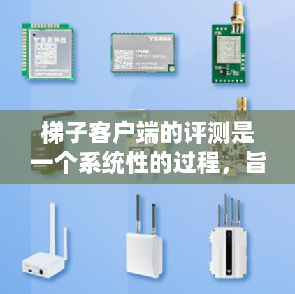 梯子客户端的评测是一个系统性的过程，旨在评估其功能、用户体验和实用价值。以下是详细的内容，涵盖从调研到优化的各个方面