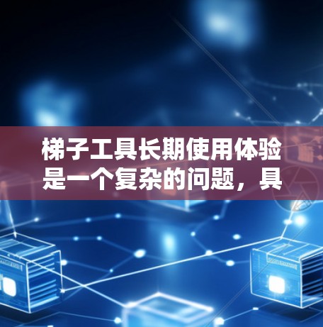 梯子工具长期使用体验是一个复杂的问题，具体体验会因梯子工具的种类、使用频率、使用环境以及维护方式而异。以下是一些可能的方面和建议，帮助您全面了解长期使用的情况