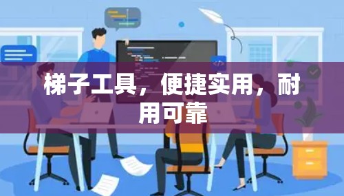 梯子工具，便捷实用，耐用可靠