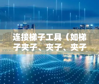 连接梯子工具（如梯子夹子、夹子、夹子夹）时，可以采用以下方法，根据梯子的结构和长度选择最适合的方法，并注意工具的稳固性和可移动性