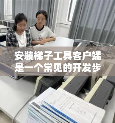 安装梯子工具客户端是一个常见的开发步骤，您可以按照以下步骤进行