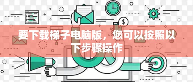 要下载梯子电脑版，您可以按照以下步骤操作