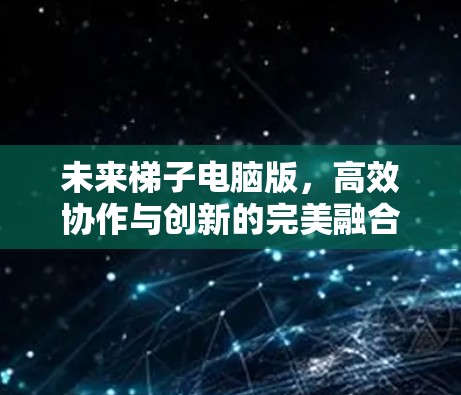 未来梯子电脑版，高效协作与创新的完美融合