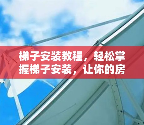 梯子安装教程，轻松掌握梯子安装，让你的房屋更稳固