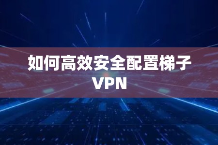 如何高效安全配置梯子VPN