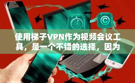 使用梯子VPN作为视频会议工具，是一个不错的选择，因为它专门针对视频会议提供加密功能，确保视频内容的安全性。以下是对梯子VPN的详细介绍
