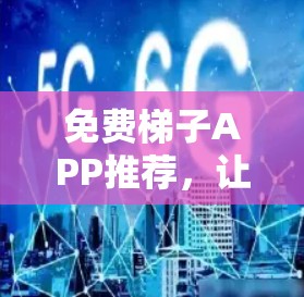 免费梯子APP推荐，让梯子更高效