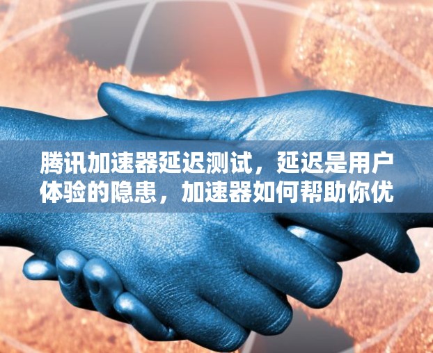 腾讯加速器延迟测试，延迟是用户体验的隐患，加速器如何帮助你优化数据传输