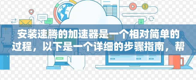 安装速腾的加速器是一个相对简单的过程，以下是一个详细的步骤指南，帮助你顺利完成安装