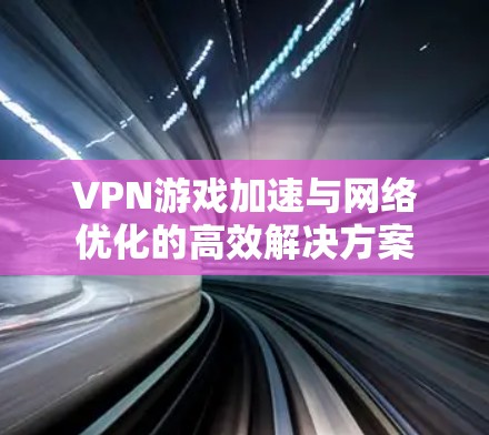 VPN游戏加速与网络优化的高效解决方案