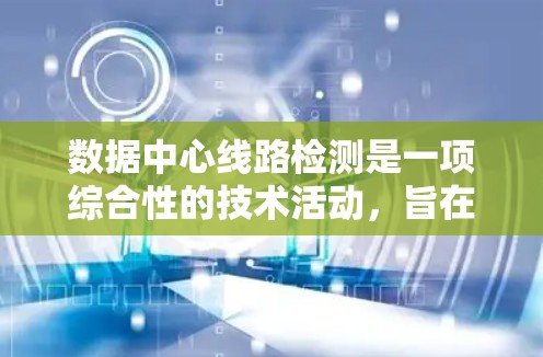 数据中心线路检测是一项综合性的技术活动，旨在评估数据中心内部网络的健康状况，以确保数据传输和服务器运行的稳定性和可靠性。以下是对数据中心线路检测的详细分析和总结