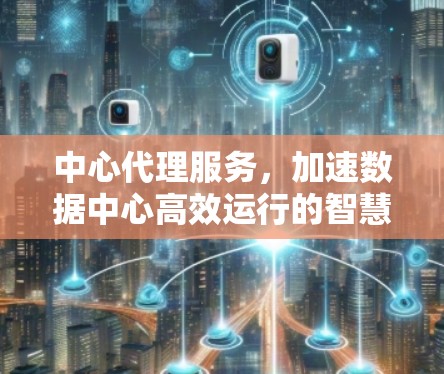 中心代理服务，加速数据中心高效运行的智慧云解决方案