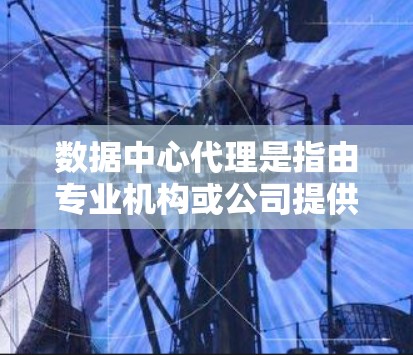 数据中心代理是指由专业机构或公司提供的服务，帮助您管理和控制数据中心的基础设施。数据中心代理通常涉及数据存储、管理、备份、迁移、恢复等服务，以确保数据中心的高效运行和数据的安全性
