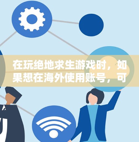 在玩绝地求生游戏时，如果想在海外使用账号，可以按照以下步骤操作