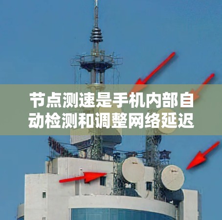节点测速是手机内部自动检测和调整网络延迟，用于显示通话时长的一种技术。以下是一步步的指南，帮助你理解和使用节点测速