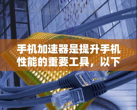 手机加速器是提升手机性能的重要工具，以下是根据您的问题进行的详细分析和优化建议
