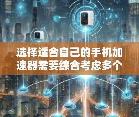 选择适合自己的手机加速器需要综合考虑多个因素。以下是详细的步骤和建议