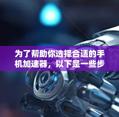 为了帮助你选择合适的手机加速器，以下是一些步骤性的建议