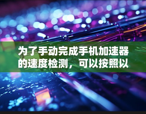 为了手动完成手机加速器的速度检测，可以按照以下步骤操作