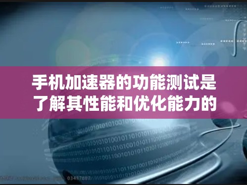 手机加速器的功能测试是了解其性能和优化能力的重要步骤。以下是对该功能的系统化的总结和建议