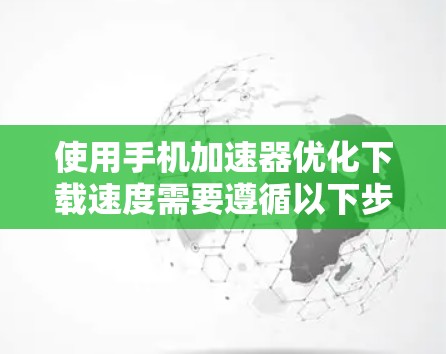 使用手机加速器优化下载速度需要遵循以下步骤