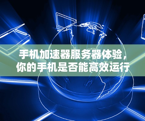 手机加速器服务器体验，你的手机是否能高效运行？