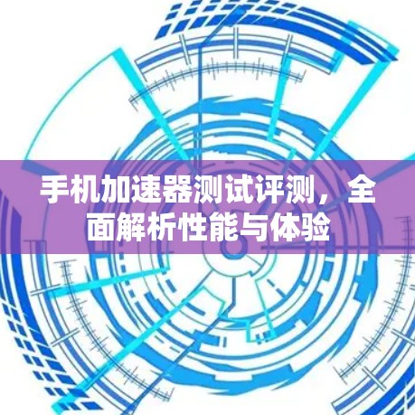 手机加速器测试评测，全面解析性能与体验